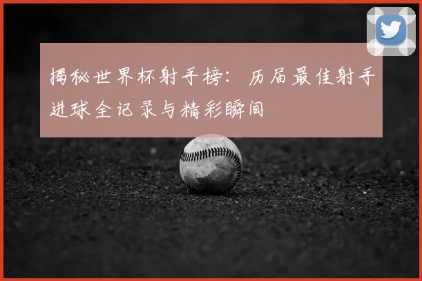 揭秘世界杯射手榜:历届最佳射手进球全记录与精彩瞬间