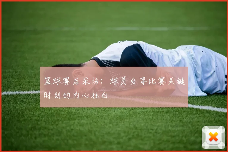 篮球赛后采访:球员分享比赛关键时刻的内心独白