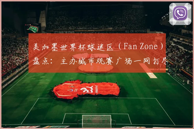 美加墨世界杯球迷区（Fan Zone）盘点：主办城市观赛广场一网打尽