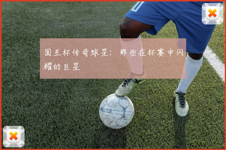 国王杯传奇球星：那些在杯赛中闪耀的巨星