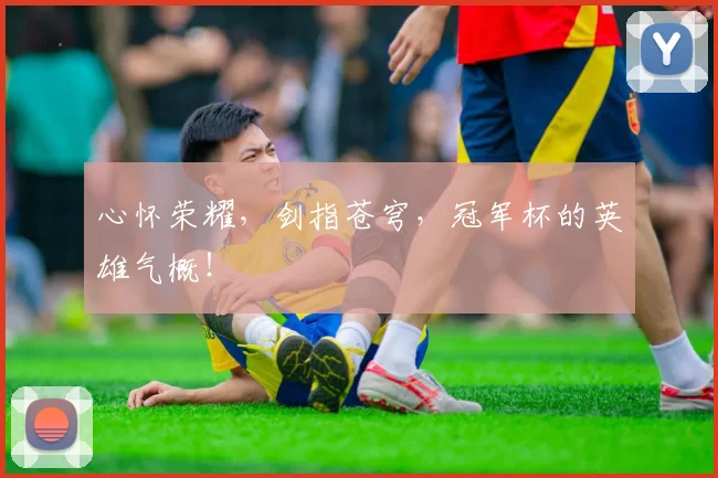 心怀荣耀，剑指苍穹，冠军杯的英雄气概！