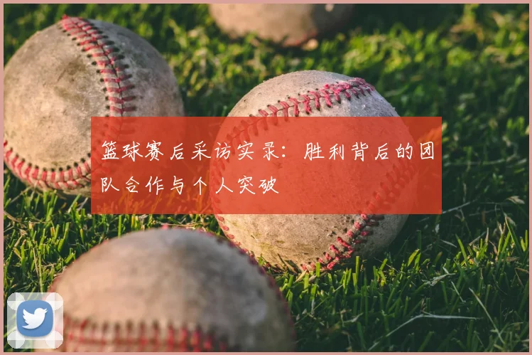 篮球赛后采访实录：胜利背后的团队合作与个人突破