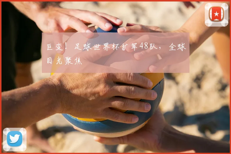 巨变!足球世界杯扩军48队,全球目光聚焦
