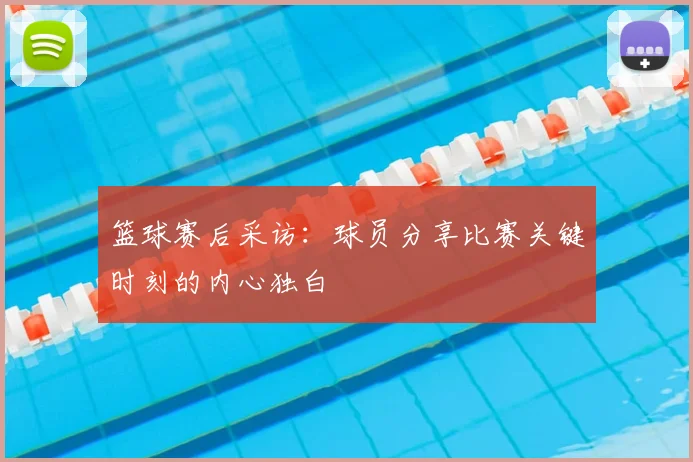 篮球赛后采访：球员分享比赛关键时刻的内心独白