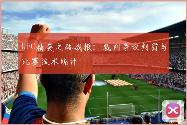 UFC精英之路战报：裁判争议判罚与比赛技术统计
