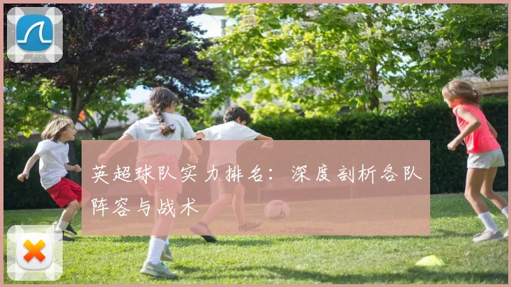英超球队实力排名:深度剖析各队阵容与战术