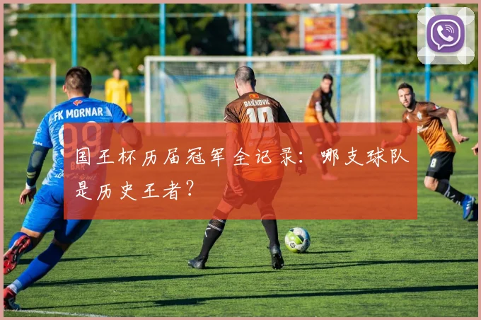 国王杯历届冠军全记录：哪支球队是历史王者？