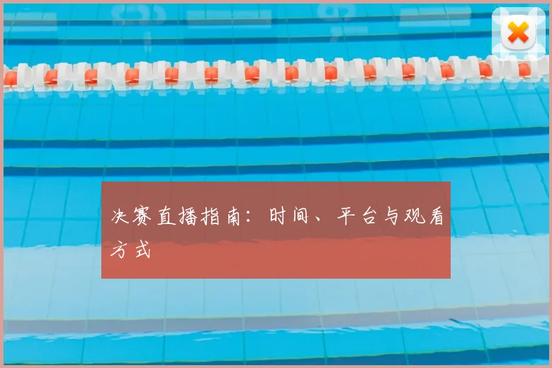 决赛直播指南:时间、平台与观看方式